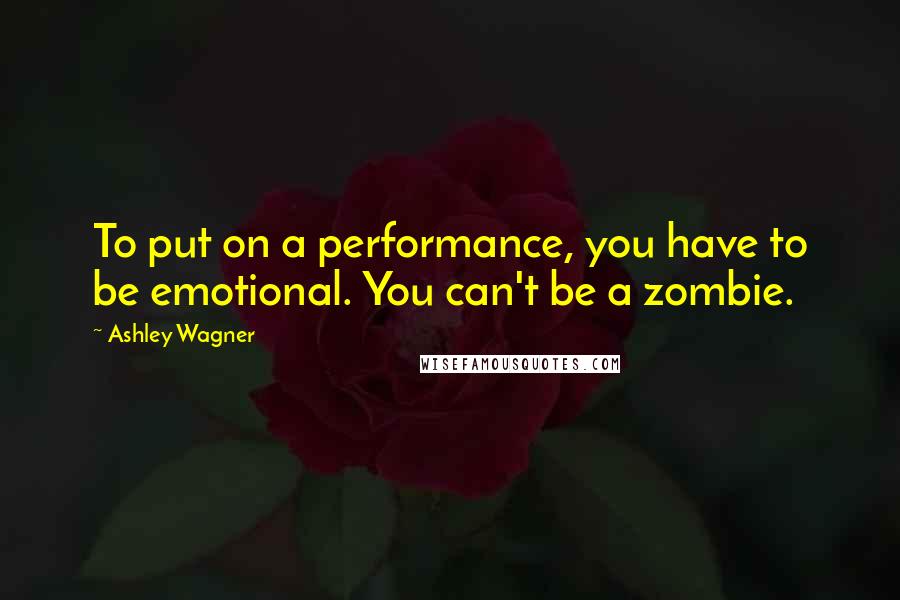 Ashley Wagner quotes: To put on a performance, you have to be emotional. You can't be a zombie.