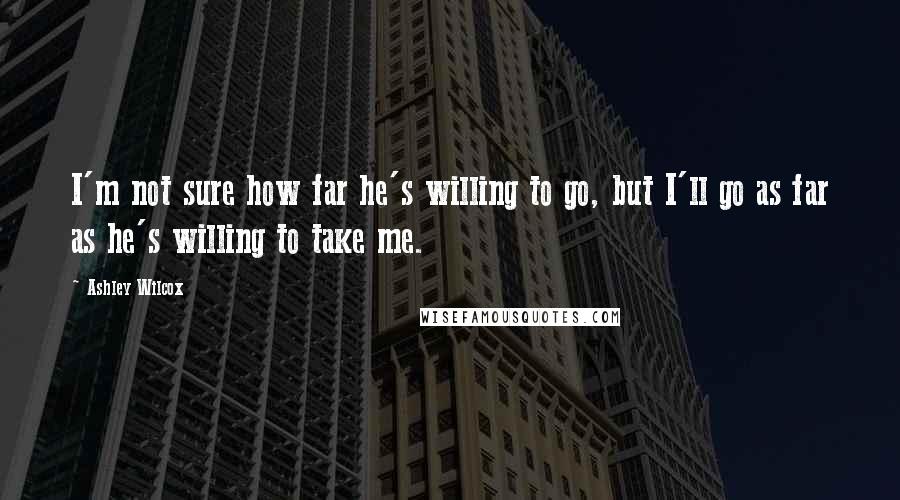 Ashley Wilcox quotes: I'm not sure how far he's willing to go, but I'll go as far as he's willing to take me.