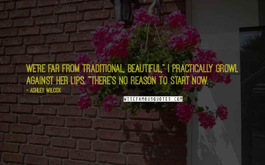 Ashley Wilcox quotes: We're far from traditional, Beautiful," I practically growl against her lips. "There's no reason to start now.