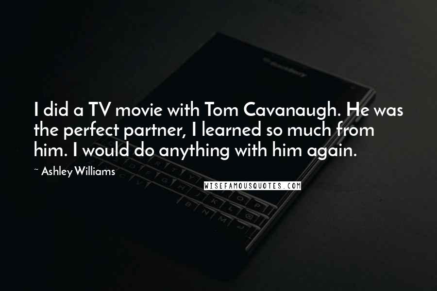 Ashley Williams quotes: I did a TV movie with Tom Cavanaugh. He was the perfect partner, I learned so much from him. I would do anything with him again.
