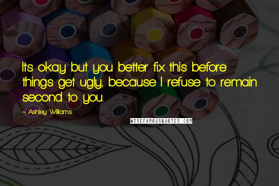 Ashley Williams quotes: It's okay but you better fix this before things get ugly, because I refuse to remain second to you.