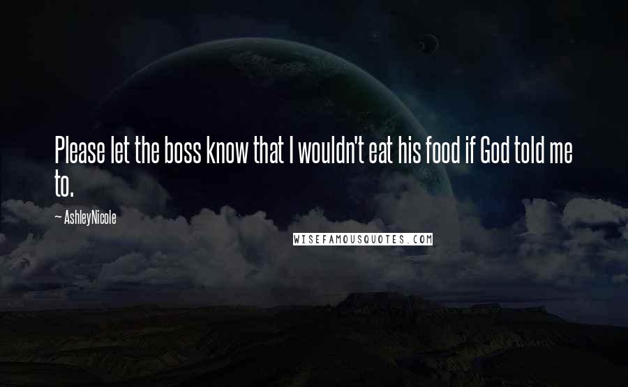 AshleyNicole quotes: Please let the boss know that I wouldn't eat his food if God told me to.
