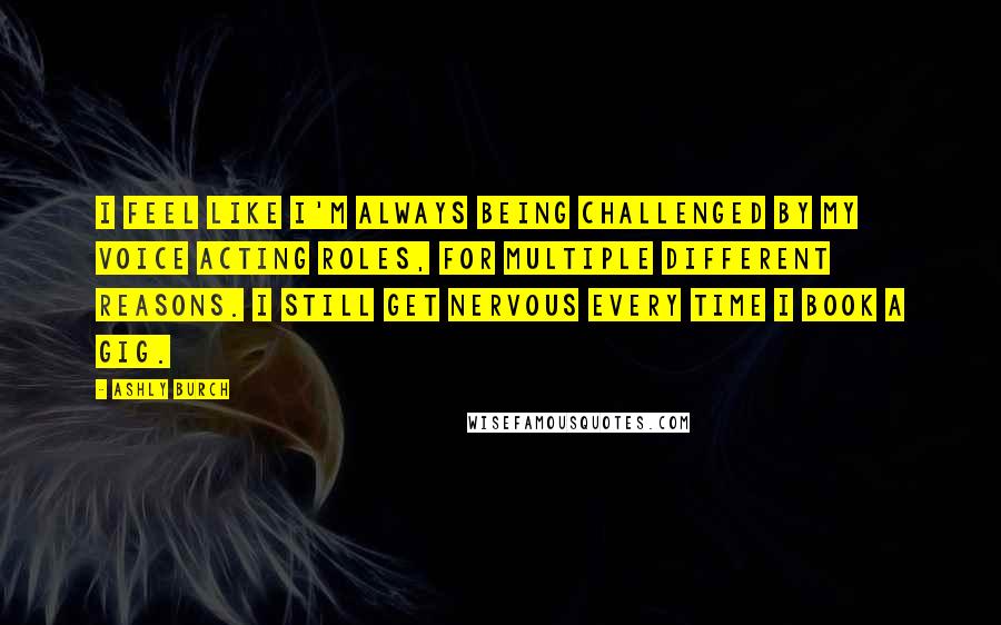Ashly Burch quotes: I feel like I'm always being challenged by my voice acting roles, for multiple different reasons. I still get nervous every time I book a gig.