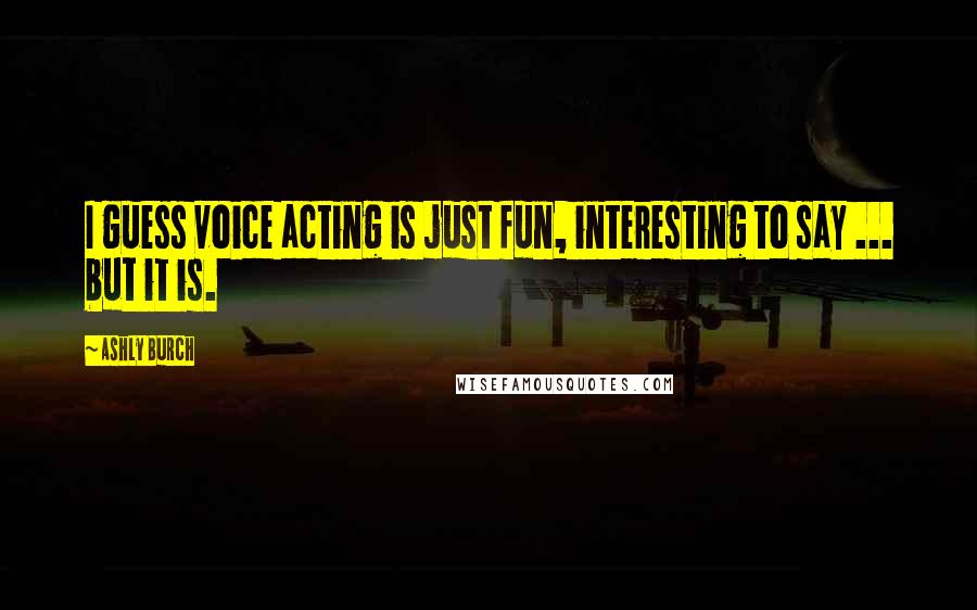 Ashly Burch quotes: I guess voice acting is just fun, interesting to say ... but it is.