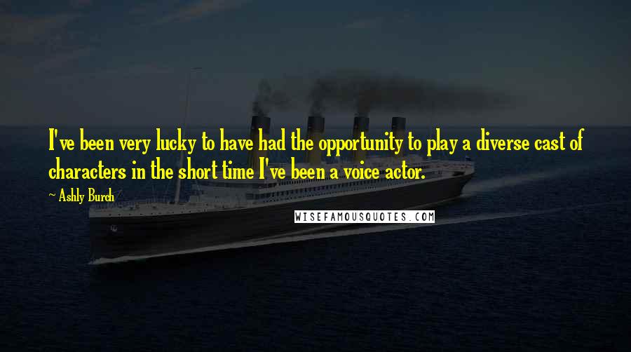 Ashly Burch quotes: I've been very lucky to have had the opportunity to play a diverse cast of characters in the short time I've been a voice actor.