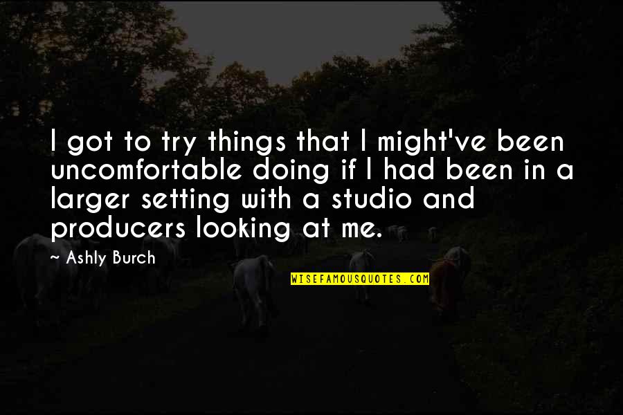 Ashly Burch Quotes By Ashly Burch: I got to try things that I might've Ashly Burch Quotes By Ashly Burch: I got to try things that I might've