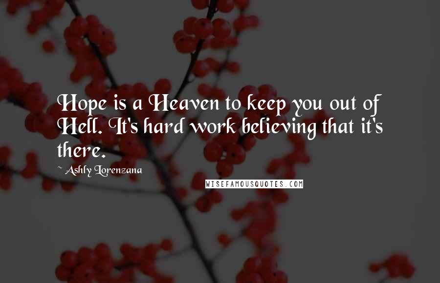 Ashly Lorenzana quotes: Hope is a Heaven to keep you out of Hell. It's hard work believing that it's there.