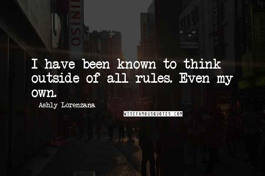 Ashly Lorenzana quotes: I have been known to think outside of all rules. Even my own.