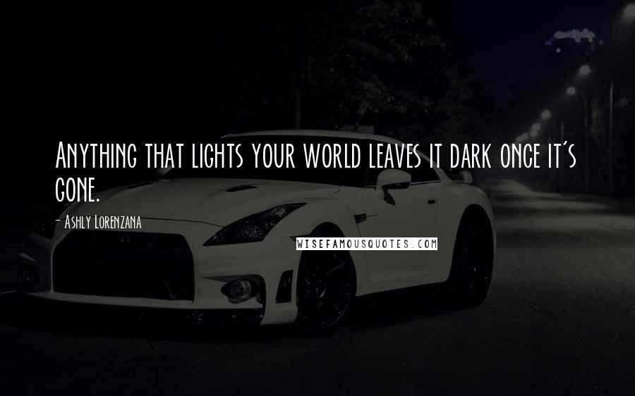 Ashly Lorenzana quotes: Anything that lights your world leaves it dark once it's gone.