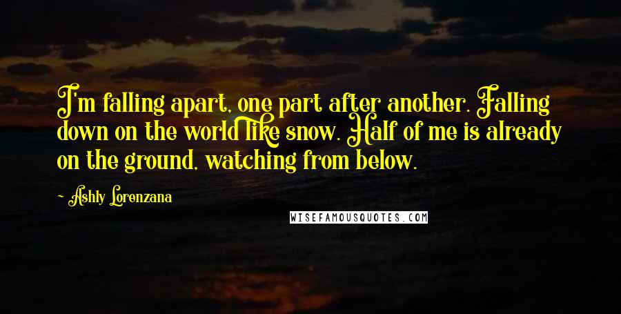 Ashly Lorenzana quotes: I'm falling apart, one part after another. Falling down on the world like snow. Half of me is already on the ground, watching from below.