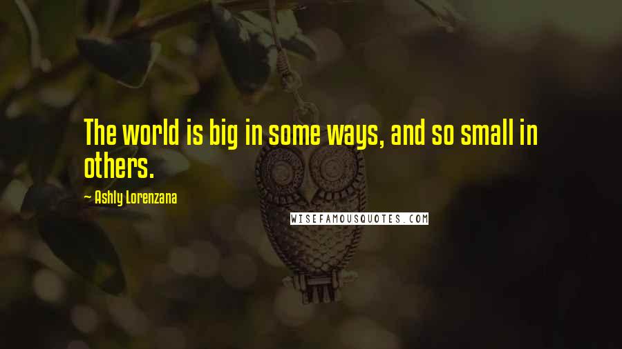 Ashly Lorenzana quotes: The world is big in some ways, and so small in others.