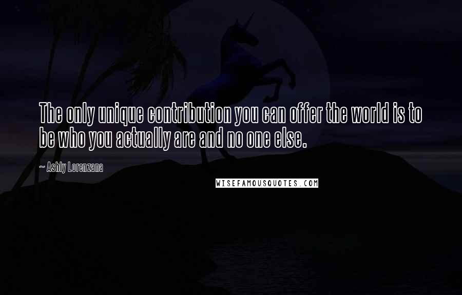 Ashly Lorenzana quotes: The only unique contribution you can offer the world is to be who you actually are and no one else.