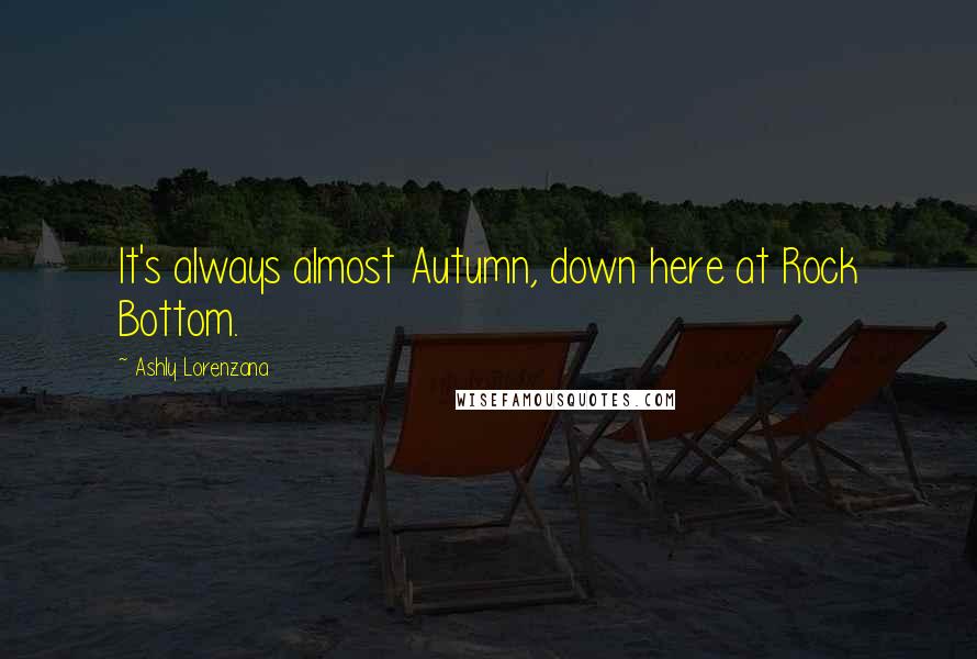 Ashly Lorenzana quotes: It's always almost Autumn, down here at Rock Bottom.
