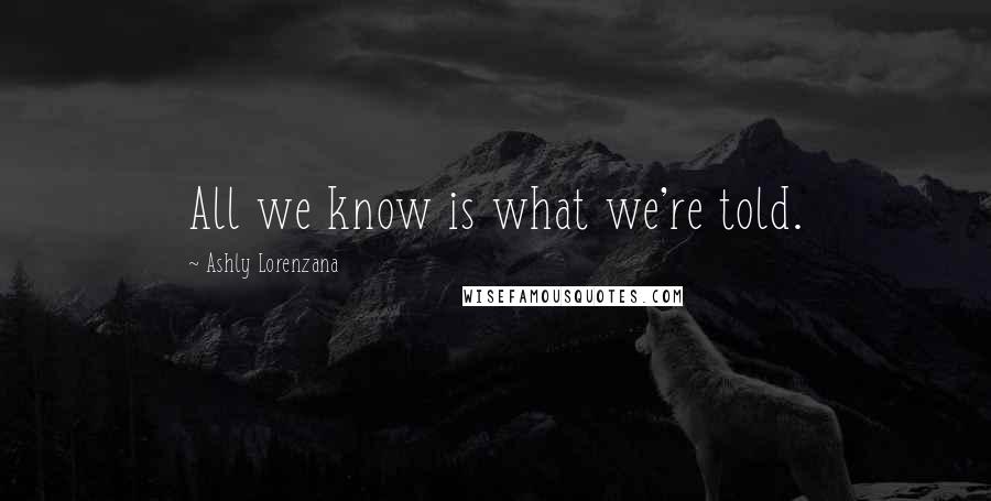 Ashly Lorenzana quotes: All we know is what we're told.