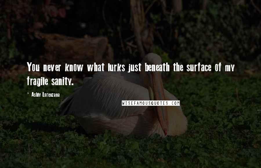 Ashly Lorenzana quotes: You never know what lurks just beneath the surface of my fragile sanity.