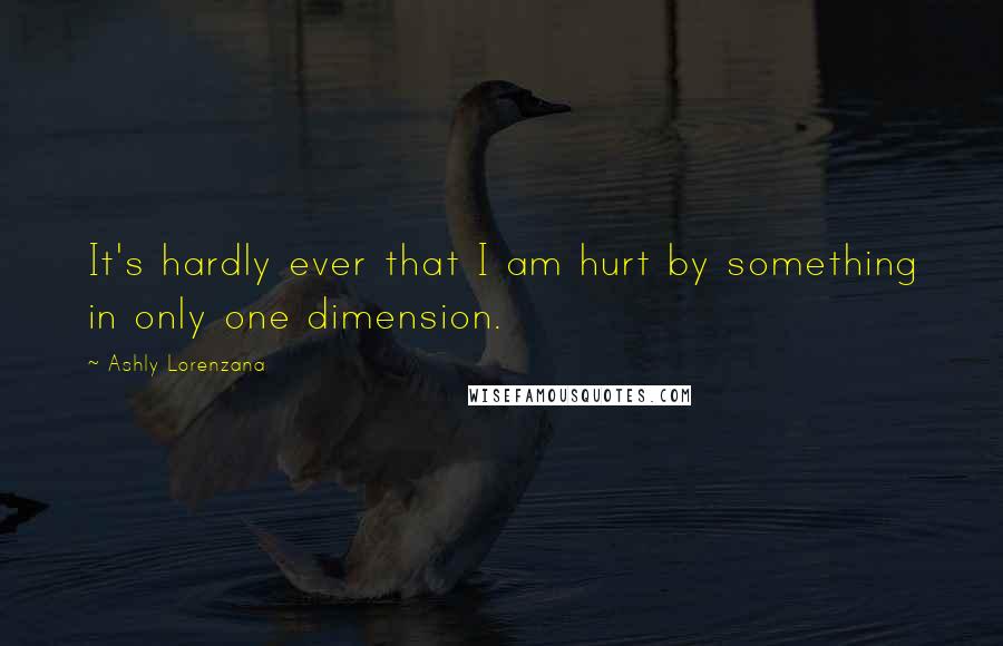 Ashly Lorenzana quotes: It's hardly ever that I am hurt by something in only one dimension.