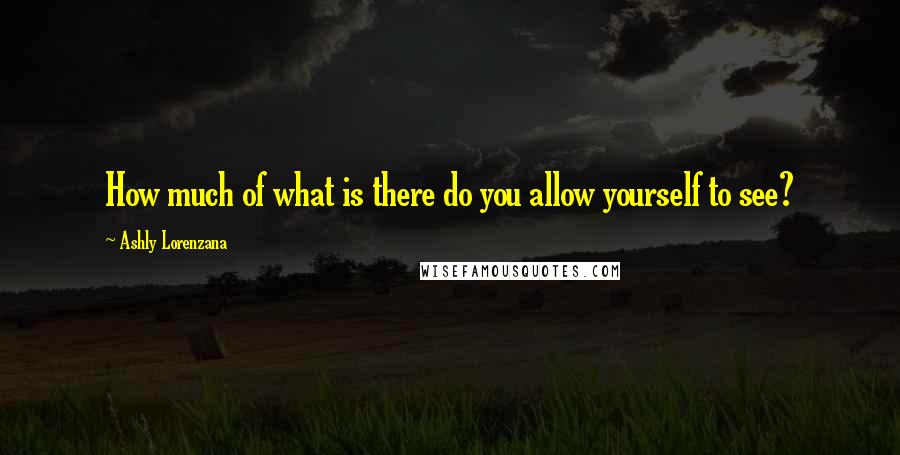 Ashly Lorenzana quotes: How much of what is there do you allow yourself to see?
