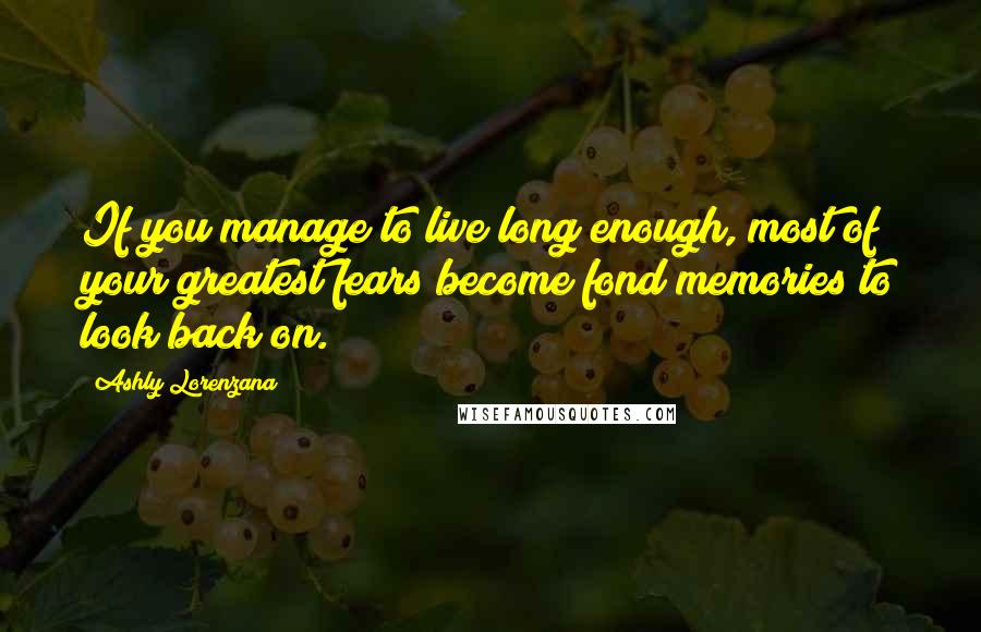 Ashly Lorenzana quotes: If you manage to live long enough, most of your greatest fears become fond memories to look back on. Ashly Lorenzana quotes: If you manage to live long enough, most of your greatest fears become fond memories to look back on.