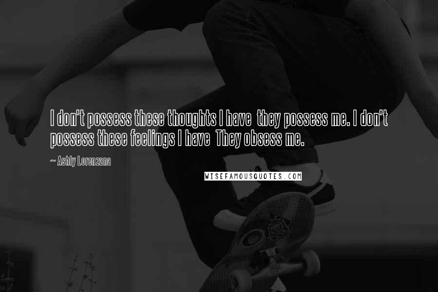 Ashly Lorenzana quotes: I don't possess these thoughts I have they possess me. I don't possess these feelings I have They obsess me. Ashly Lorenzana quotes: I don't possess these thoughts I have they possess me. I don't possess these feelings I have They obsess me.