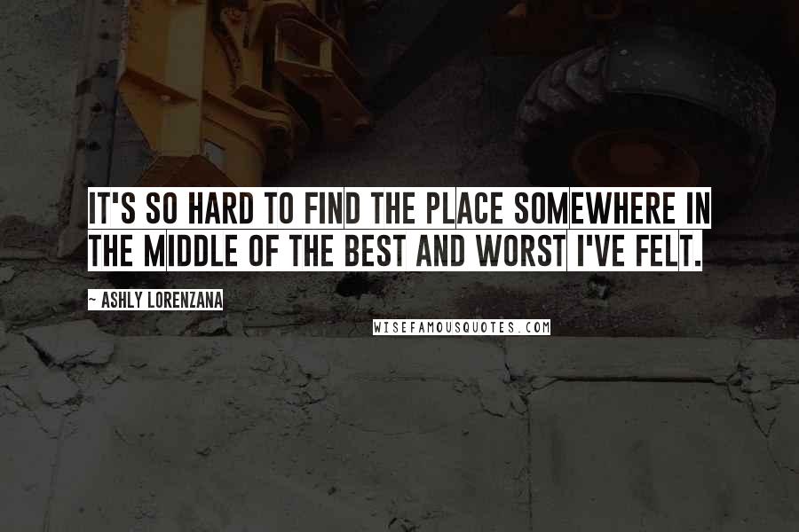 Ashly Lorenzana quotes: It's so hard to find the place somewhere in the middle of the best and worst I've felt.