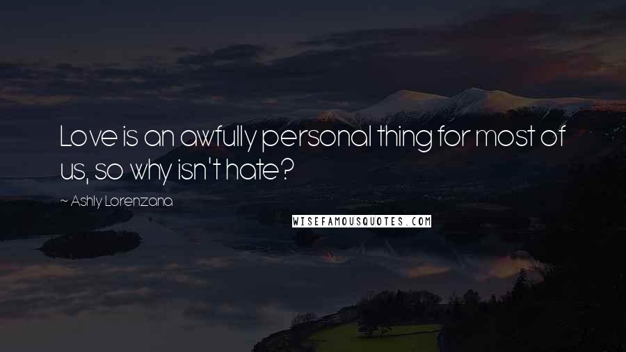 Ashly Lorenzana quotes: Love is an awfully personal thing for most of us, so why isn't hate?