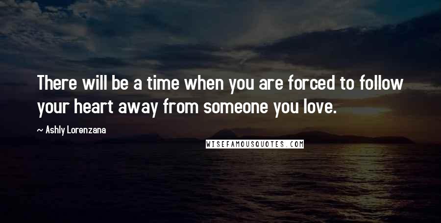 Ashly Lorenzana quotes: There will be a time when you are forced to follow your heart away from someone you love.