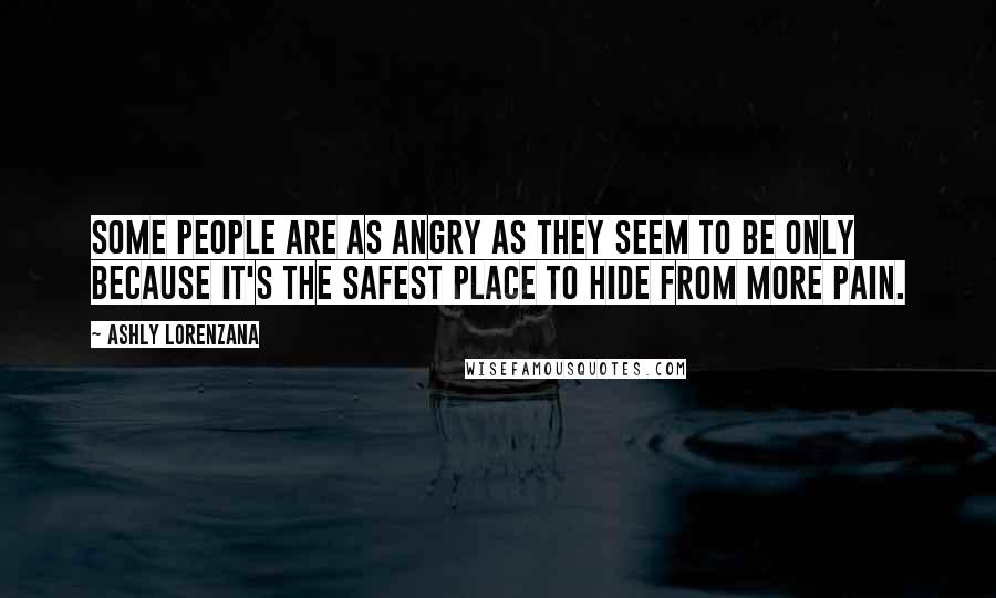 Ashly Lorenzana quotes: Some people are as angry as they seem to be only because it's the safest place to hide from more pain. Ashly Lorenzana quotes: Some people are as angry as they seem to be only because it's the safest place to hide from more pain.