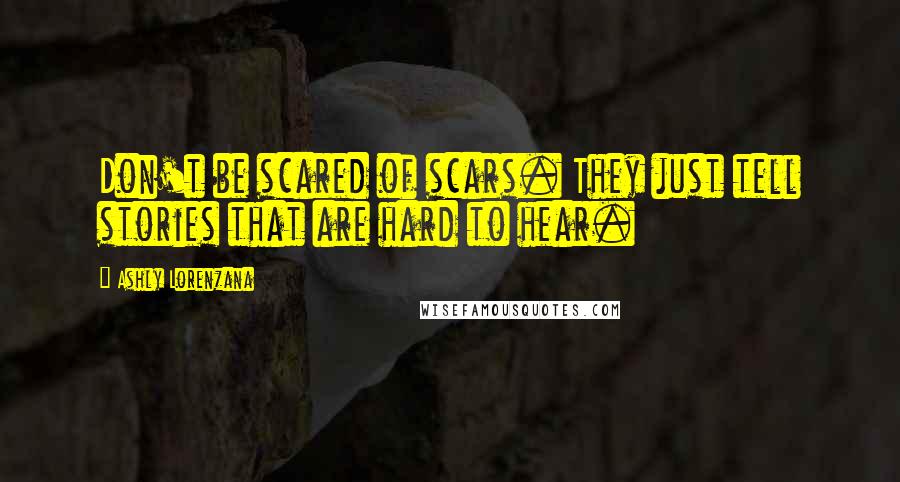 Ashly Lorenzana quotes: Don't be scared of scars. They just tell stories that are hard to hear.