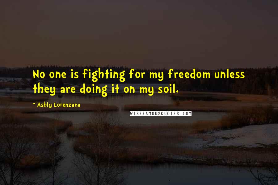 Ashly Lorenzana quotes: No one is fighting for my freedom unless they are doing it on my soil.