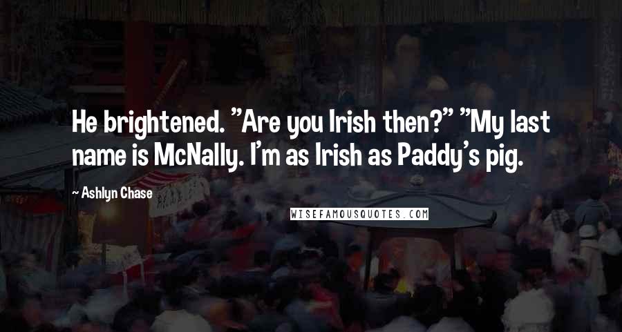 Ashlyn Chase quotes: He brightened. "Are you Irish then?" "My last name is McNally. I'm as Irish as Paddy's pig.