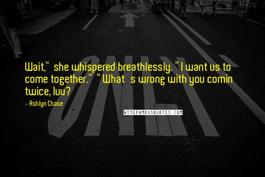 Ashlyn Chase quotes: Wait," she whispered breathlessly. "I want us to come together." "What's wrong with you comin' twice, luv?