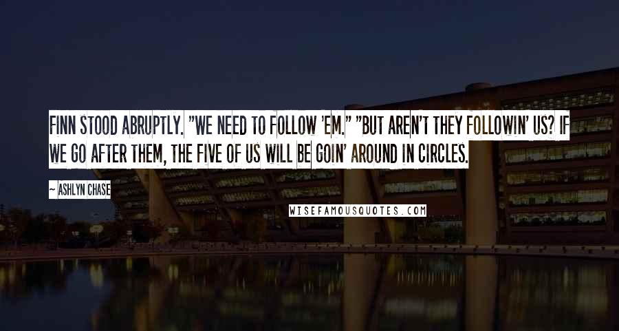 Ashlyn Chase quotes: Finn stood abruptly. "We need to follow 'em." "But aren't they followin' us? If we go after them, the five of us will be goin' around in circles.