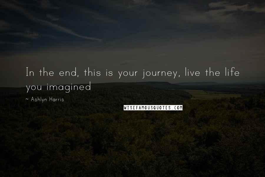 Ashlyn Harris quotes: In the end, this is your journey, live the life you imagined