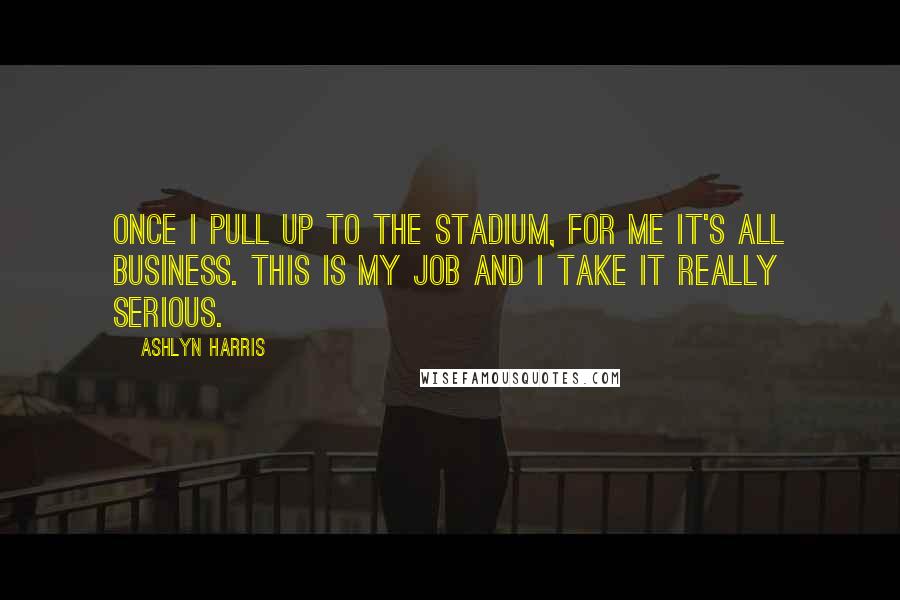 Ashlyn Harris quotes: Once I pull up to the stadium, for me it's all business. This is my job and I take it really serious. Ashlyn Harris quotes: Once I pull up to the stadium, for me it's all business. This is my job and I take it really serious.