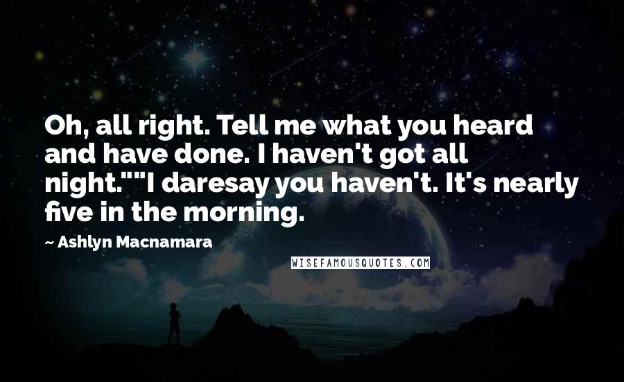 Ashlyn Macnamara quotes: Oh, all right. Tell me what you heard and have done. I haven't got all night.""I daresay you haven't. It's nearly five in the morning. Ashlyn Macnamara quotes: Oh, all right. Tell me what you heard and have done. I haven't got all night.""I daresay you haven't. It's nearly five in the morning.