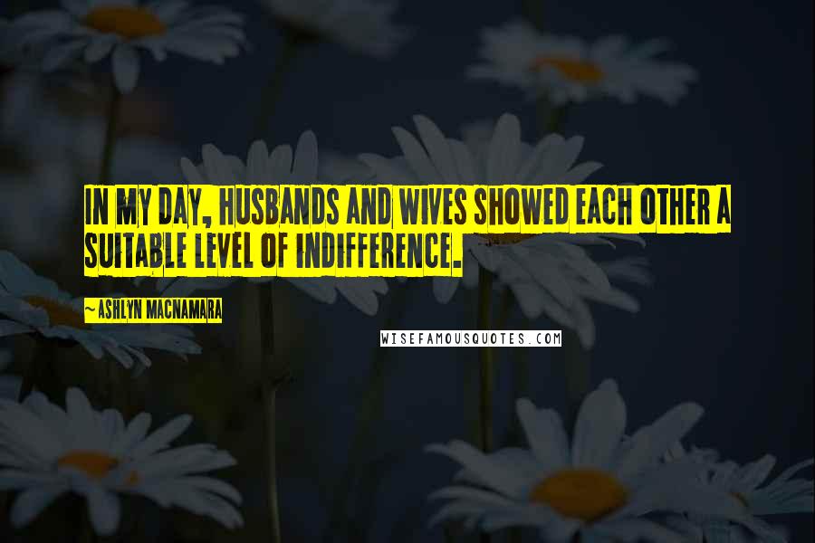 Ashlyn Macnamara quotes: In my day, husbands and wives showed each other a suitable level of indifference.