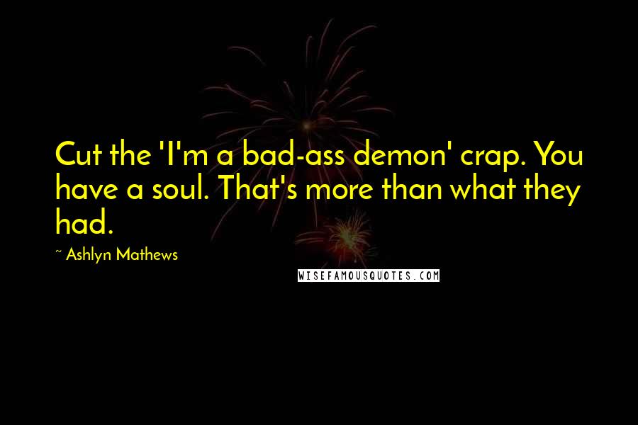 Ashlyn Mathews quotes: Cut the 'I'm a bad-ass demon' crap. You have a soul. That's more than what they had.