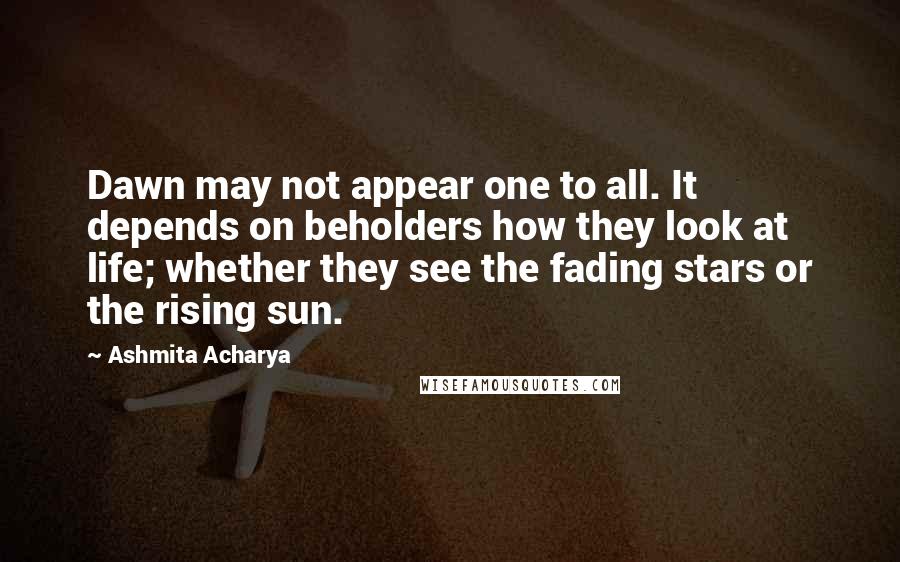 Ashmita Acharya quotes: Dawn may not appear one to all. It depends on beholders how they look at life; whether they see the fading stars or the rising sun.