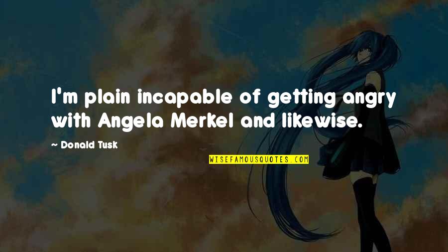 Ashmol Quotes By Donald Tusk: I'm plain incapable of getting angry with Angela