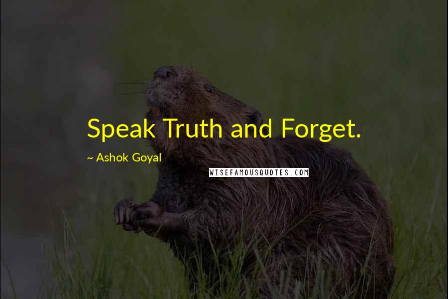 Ashok Goyal quotes: Speak Truth and Forget.