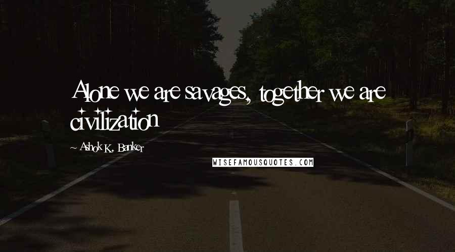 Ashok K. Banker quotes: Alone we are savages, together we are civilization