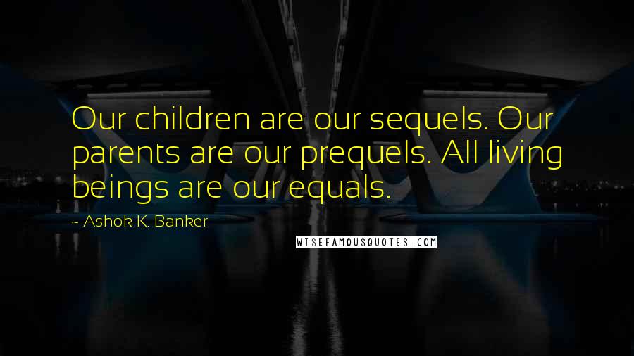 Ashok K. Banker quotes: Our children are our sequels. Our parents are our prequels. All living beings are our equals.