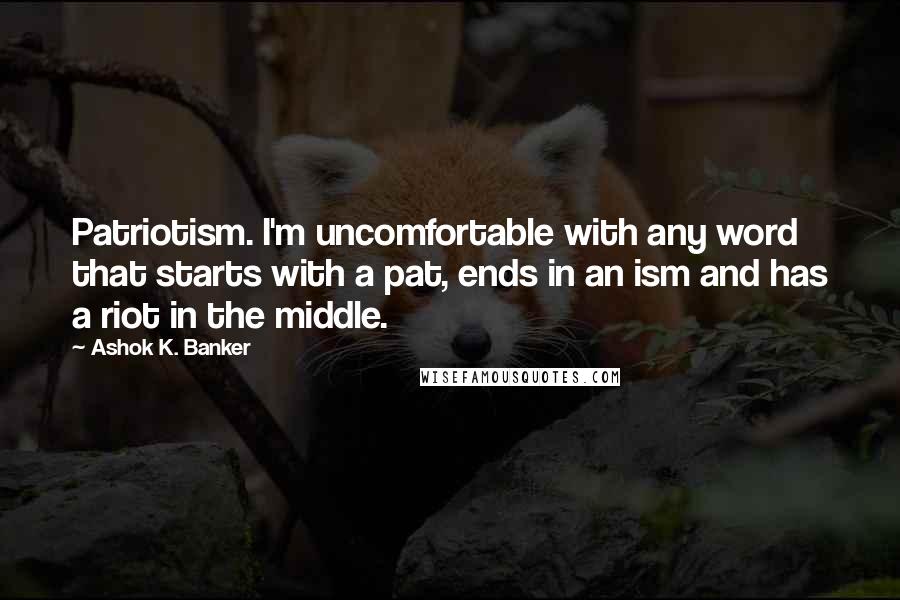 Ashok K. Banker quotes: Patriotism. I'm uncomfortable with any word that starts with a pat, ends in an ism and has a riot in the middle.