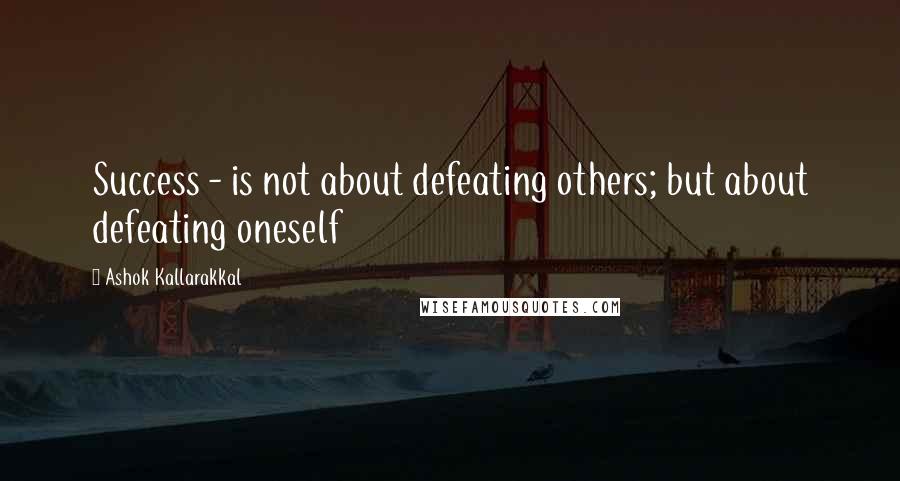 Ashok Kallarakkal quotes: Success - is not about defeating others; but about defeating oneself