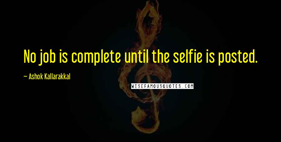 Ashok Kallarakkal quotes: No job is complete until the selfie is posted.