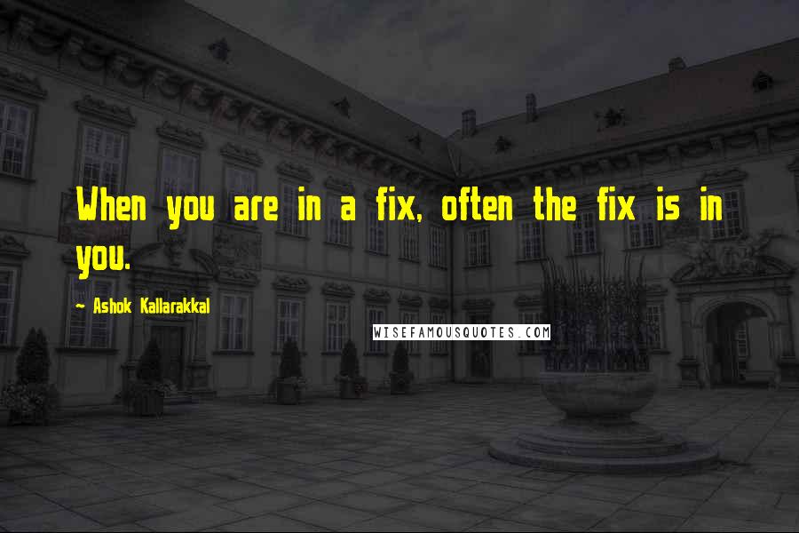 Ashok Kallarakkal quotes: When you are in a fix, often the fix is in you.