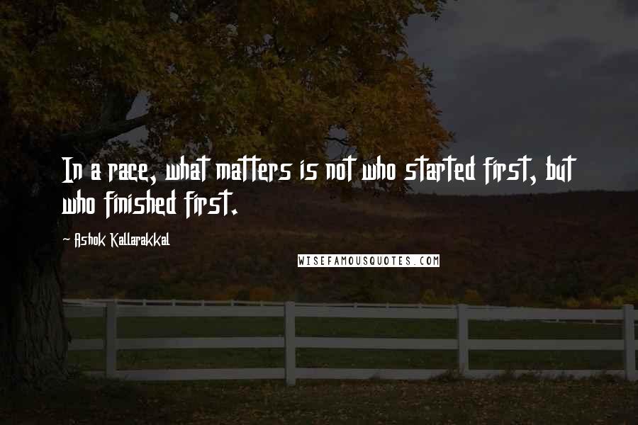 Ashok Kallarakkal quotes: In a race, what matters is not who started first, but who finished first.