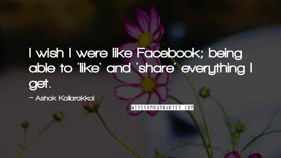 Ashok Kallarakkal quotes: I wish I were like Facebook; being able to 'like' and 'share' everything I get.