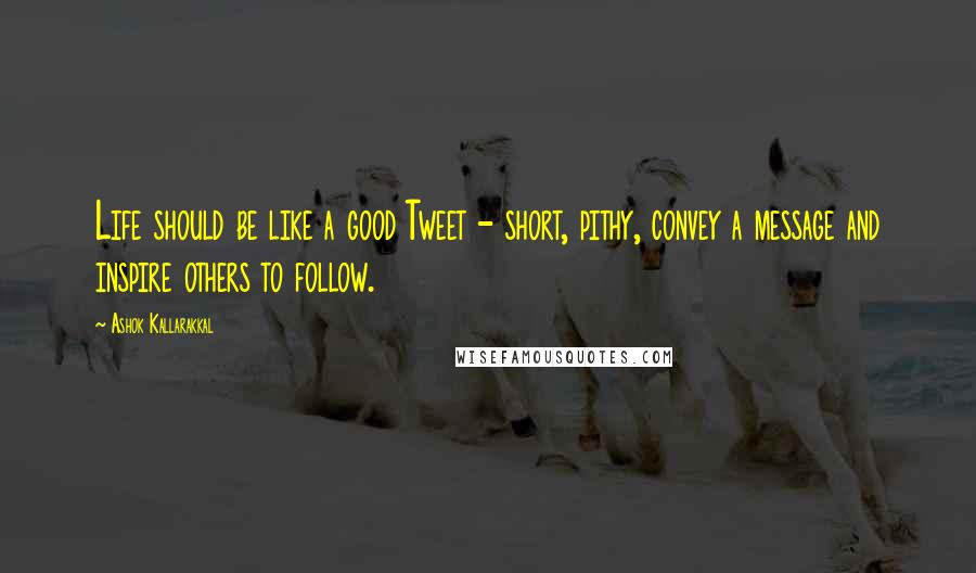 Ashok Kallarakkal quotes: Life should be like a good Tweet - short, pithy, convey a message and inspire others to follow.