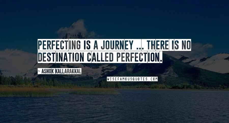 Ashok Kallarakkal quotes: Perfecting is a journey ... There is no destination called perfection.